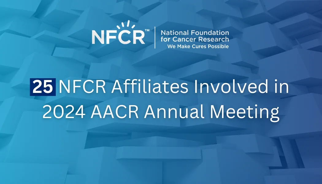 25 NFCR Affiliates at AACR 2024 25 NFCR Affiliates at AACR 2024